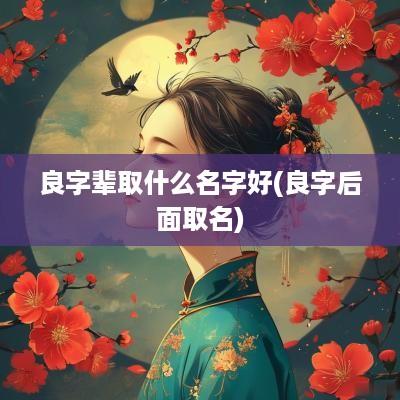 良字辈取什么名字好(良字后面取名)