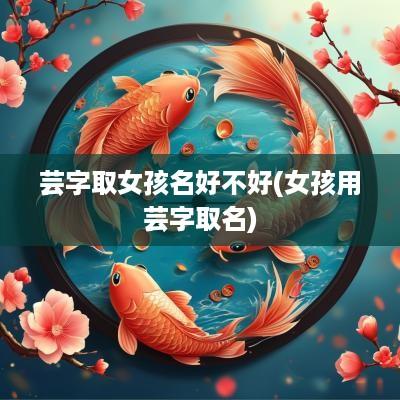 芸字取女孩名好不好(女孩用芸字取名)