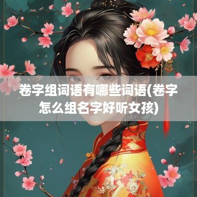 卷字组词语有哪些词语(卷字怎么组名字好听女孩)