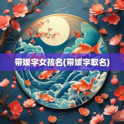 带媛字女孩名(带媛字取名)