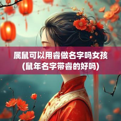 属鼠可以用睿做名字吗女孩(蛇年名字带睿的好吗)