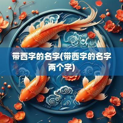 带西字的名字(带西字的名字两个字)
