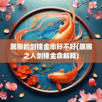 属猴的剑锋金命好不好(属猴之人剑锋金命解释)