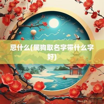忌什么(属狗取名字带什么字好)