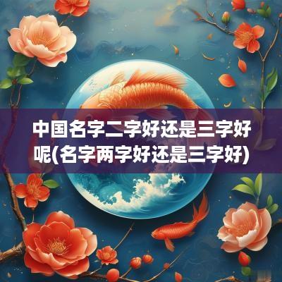 中国名字二字好还是三字好呢(名字两字好还是三字好)