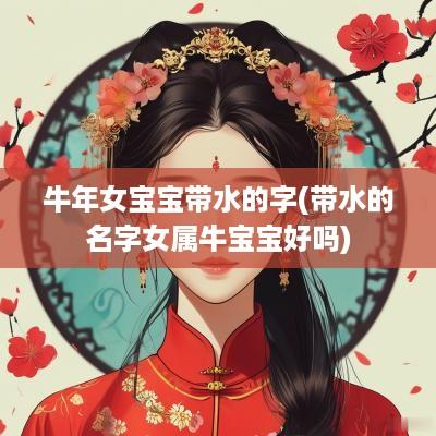 蛇年女宝宝带水的字(带水的名字女属牛宝宝好吗)