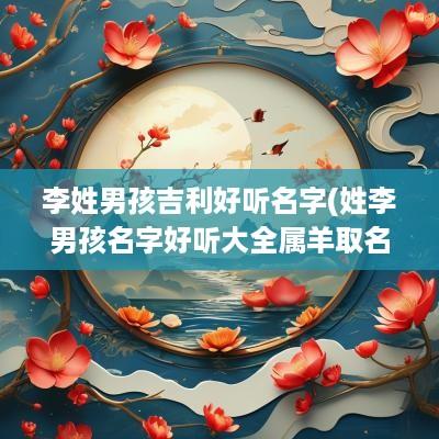 李姓男孩吉利好听名字(姓李男孩名字好听大全属羊取名)
