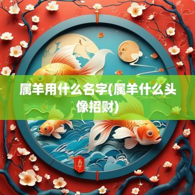 属羊用什么名字(属羊什么头像招财)