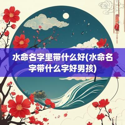 水命名字里带什么好(水命名字带什么字好男孩)