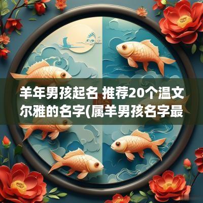 羊年男孩起名 推荐20个温文尔雅的名字(属羊男孩名字最佳字)