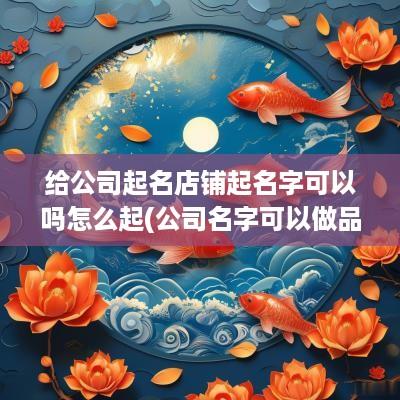 给公司起名店铺起名字可以吗怎么起(公司名字可以做品牌吗)