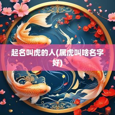 起名叫虎的人(属虎叫啥名字好)