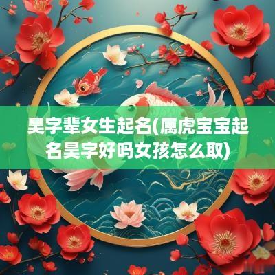 昊字辈女生起名(属虎宝宝起名昊字好吗女孩怎么取)