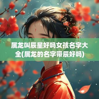 属龙叫辰星好吗女孩名字大全(属龙的名字带辰好吗)