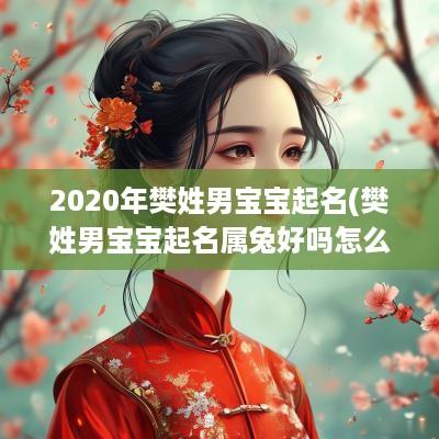 2025年樊姓男宝宝起名(樊姓男宝宝起名属兔好吗怎么取)