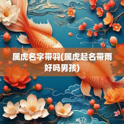 属虎名字带羽(属虎起名带雨好吗男孩)