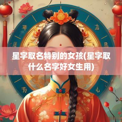 星字取名特别的女孩(星字取什么名字好女生用)