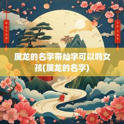 属龙的名字带灿字可以吗女孩(属龙的名字)