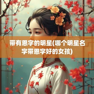 带有恩字的明星(哪个明星名字带恩字好的女孩)