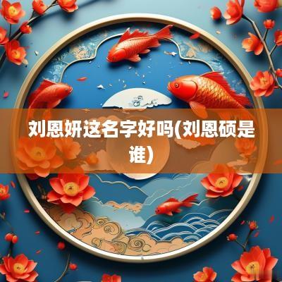 刘恩妍这名字好吗(刘恩硕是谁)