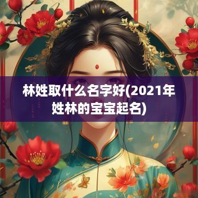 林姓取什么名字好(2025年姓林的宝宝起名)