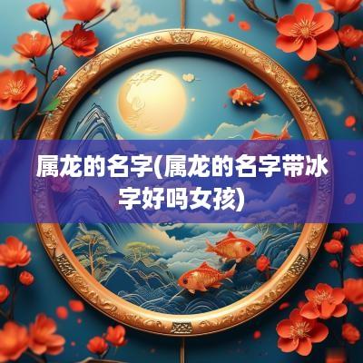 属龙的名字(属龙的名字带冰字好吗女孩)