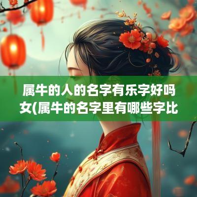 属牛的人的名字有乐字好吗女(属牛的名字里有哪些字比较好) 属牛的人的名字有乐字好吗女(属牛的名字里有哪些字比较好)