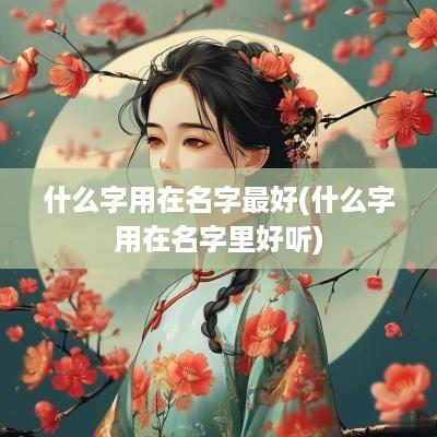什么字用在名字最好(什么字用在名字里好听)