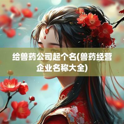 给兽药公司起个名(兽药经营企业名称大全)