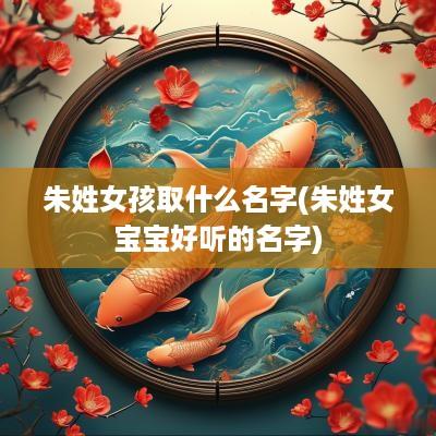 朱姓女孩取什么名字(朱姓女宝宝好听的名字)