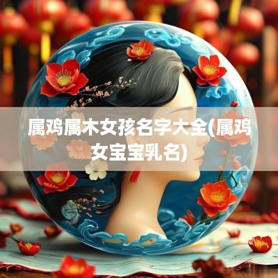 属鸡属木女孩名字大全(属鸡女宝宝乳名)