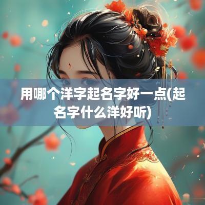 用哪个洋字起名字好一点(起名字什么洋好听)