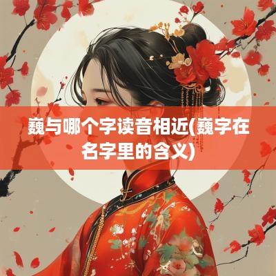 巍与哪个字读音相近(巍字在名字里的含义)