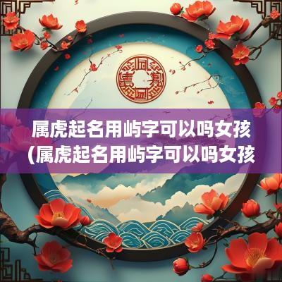 属虎起名用屿字可以吗女孩(属虎起名用屿字可以吗女孩子)