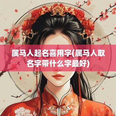 属马人起名喜用字(属马人取名字带什么字最好)