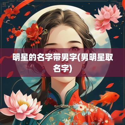 明星的名字带男字(男明星取名字)