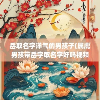 岳取名字洋气的男孩子(属虎男孩带岳字取名字好吗视频)