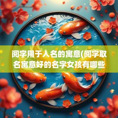 阅字用于人名的寓意(阅字取名寓意好的名字女孩有哪些)