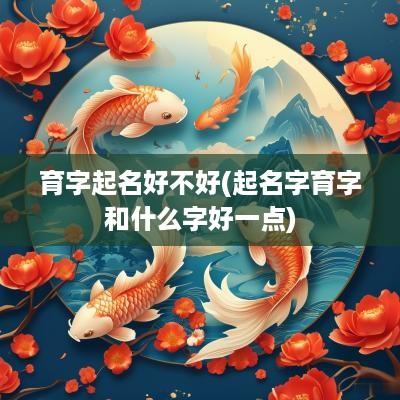 育字起名好不好(起名字育字和什么字好一点)