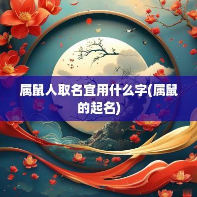 属鼠人取名宜用什么字(属鼠的起名)