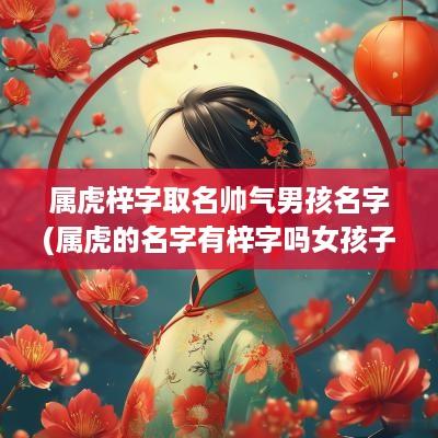 属虎梓字取名帅气男孩名字(属虎的名字有梓字吗女孩子)