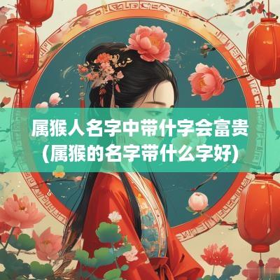属猴人名字中带什字会富贵(属猴的名字带什么字好)