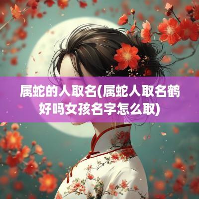 属蛇的人取名(属蛇人取名鹤好吗女孩名字怎么取)