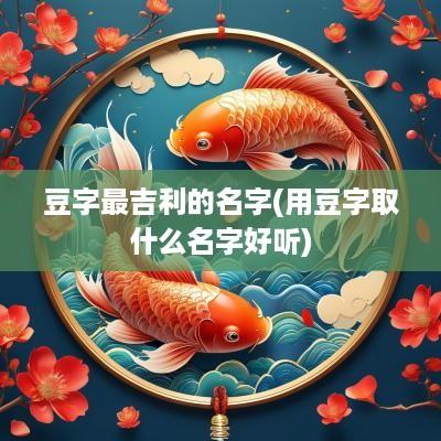 豆字最吉利的名字(用豆字取什么名字好听)