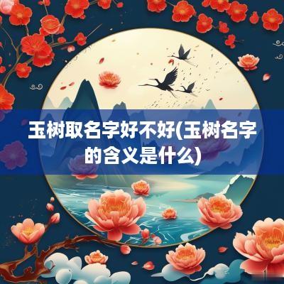 玉树取名字好不好(玉树名字的含义是什么)