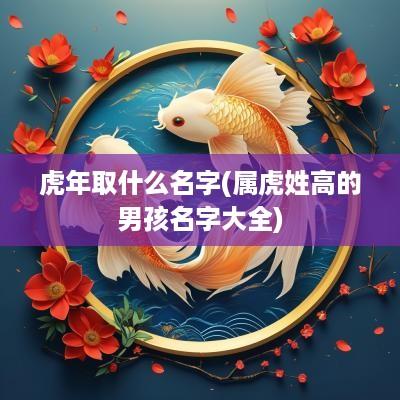 蛇年取什么名字(属虎姓高的男孩名字大全)