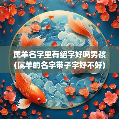属羊名字里有绍字好吗男孩(属羊的名字带子字好不好)