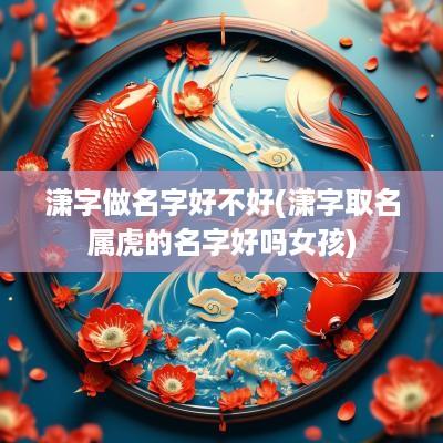 潇字做名字好不好(潇字取名属虎的名字好吗女孩)