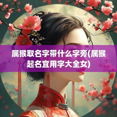 属猴取名字带什么字旁(属猴起名宜用字大全女)