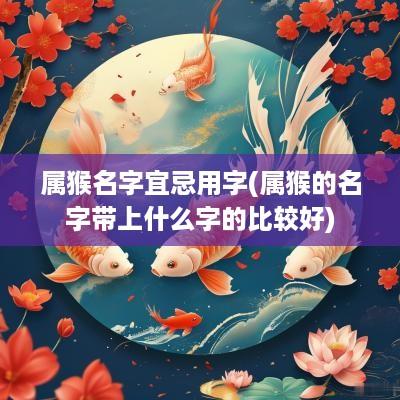 属猴名字宜忌用字(属猴的名字带上什么字的比较好)